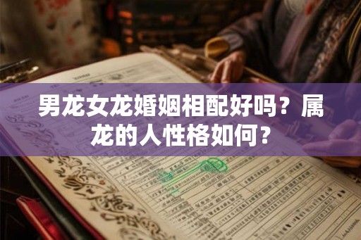 男龙女龙婚姻相配好吗？属龙的人性格如何？