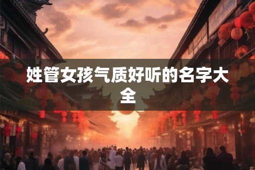 姓管女孩气质好听的名字大全