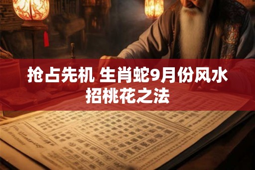 抢占先机 生肖蛇9月份风水招桃花之法