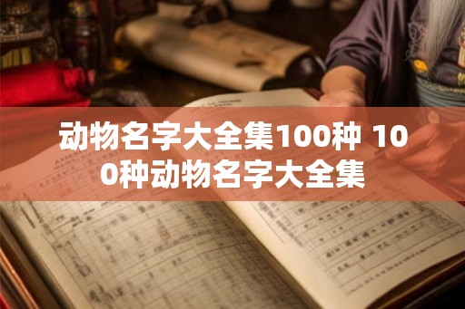 动物名字大全集100种 100种动物名字大全集 动物名字大全集100种 100种动物名字大全集