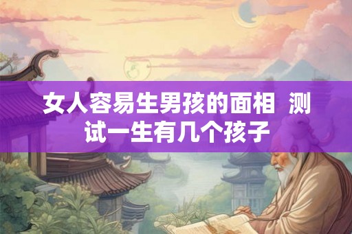 女人容易生男孩的面相  测试一生有几个孩子