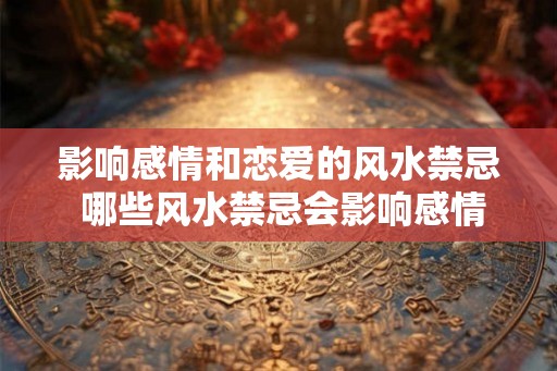 影响感情和恋爱的风水禁忌 哪些风水禁忌会影响感情和恋爱 影响感情和恋爱的风水禁忌 哪些风水禁忌会影响感情和恋爱