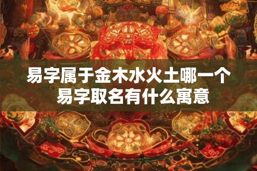 易字属于金木水火土哪一个  易字取名有什么寓意
