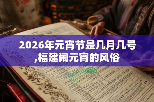 2026年元宵节是几月几号,福建闹元宵的风俗