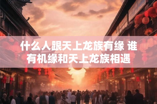 什么人跟天上龙族有缘 谁有机缘和天上龙族相遇