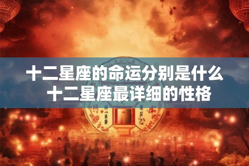 十二星座的命运分别是什么 十二星座最详细的性格 十二星座的命运分别是什么 十二星座最详细的性格