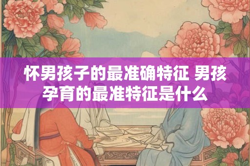 怀男孩子的最准确特征 男孩孕育的最准特征是什么