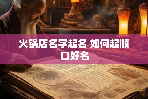 火锅店名字起名 如何起顺口好名 火锅店名字起名 如何起顺口好名