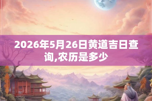2026年5月26日黄道吉日查询,农历是多少