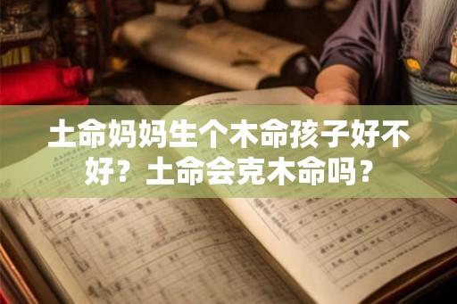 土命妈妈生个木命孩子好不好？土命会克木命吗？