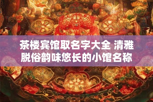 茶楼宾馆取名字大全 清雅脱俗韵味悠长的小馆名称