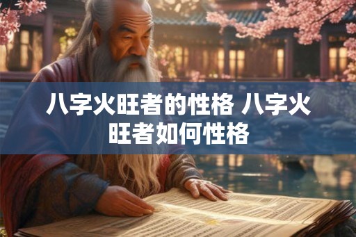 八字火旺者的性格 八字火旺者如何性格 八字火旺者的性格 八字火旺者如何性格