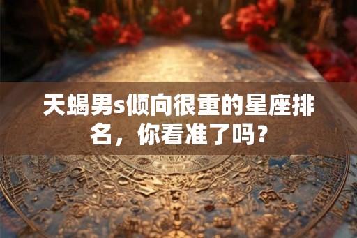 天蝎男s倾向很重的星座排名，你看准了吗？