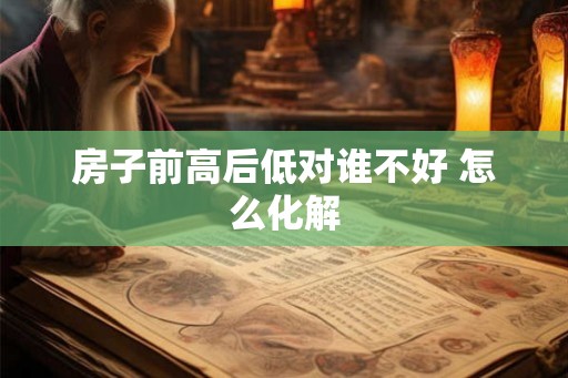 房子前高后低对谁不好 怎么化解
