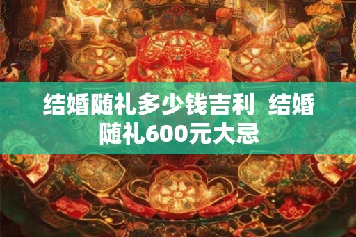 结婚随礼多少钱吉利  结婚随礼600元大忌