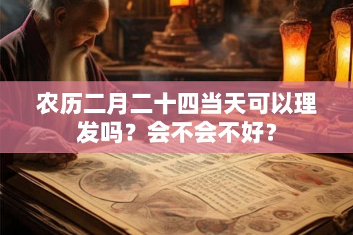 农历二月二十四当天可以理发吗？会不会不好？