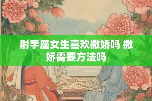 射手座女生喜欢撒娇吗 撒娇需要方法吗