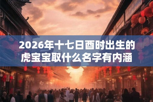 2026年十七日酉时出生的虎宝宝取什么名字有内涵