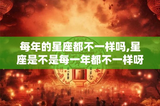 每年的星座都不一样吗,星座是不是每一年都不一样呀？