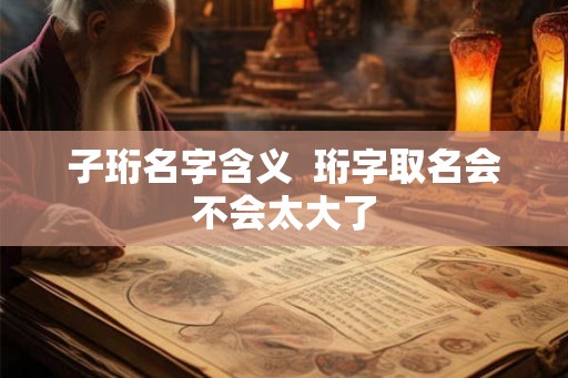 子珩名字含义  珩字取名会不会太大了