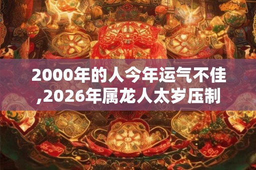 2000年的人今年运气不佳,2026年属龙人太岁压制
