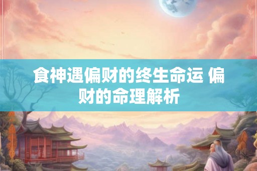 食神遇偏财的终生命运 偏财的命理解析 食神遇偏财的终生命运 偏财的命理解析