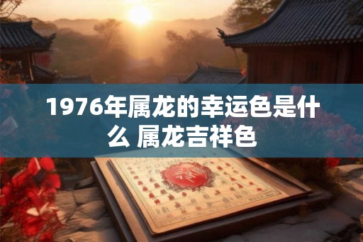 1976年属龙的幸运色是什么 属龙吉祥色 1976年属龙的幸运色是什么 属龙吉祥色