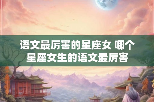 语文最厉害的星座女 哪个星座女生的语文最厉害