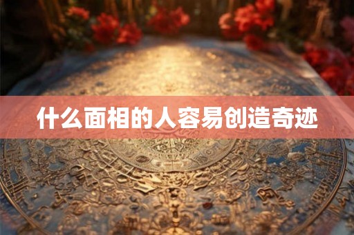 什么面相的人容易创造奇迹