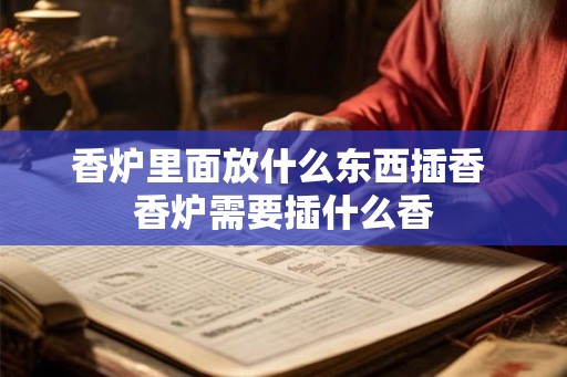 香炉里面放什么东西插香 香炉需要插什么香