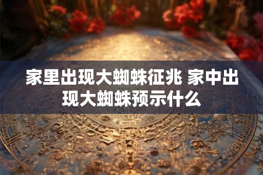 家里出现大蜘蛛征兆 家中出现大蜘蛛预示什么