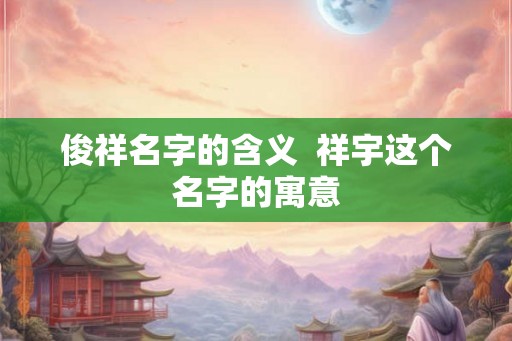 俊祥名字的含义  祥宇这个名字的寓意