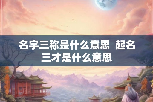 名字三称是什么意思 起名三才是什么意思 名字三称是什么意思 起名三才是什么意思