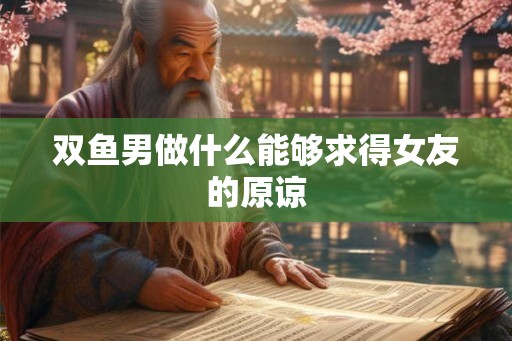 双鱼男做什么能够求得女友的原谅 双鱼男做什么能够求得女友的原谅