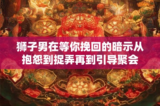 狮子男在等你挽回的暗示从抱怨到捉弄再到引导聚会
