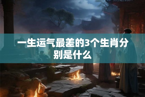 一生运气最差的3个生肖分别是什么