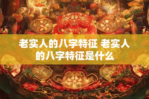 老实人的八字特征 老实人的八字特征是什么