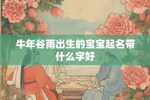 牛年谷雨出生的宝宝起名带什么字好