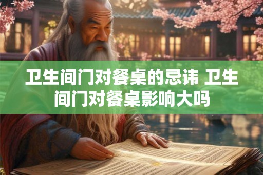 卫生间门对餐桌的忌讳 卫生间门对餐桌影响大吗