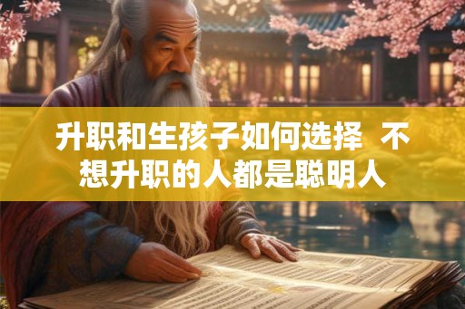 升职和生孩子如何选择 不想升职的人都是聪明人 升职和生孩子如何选择 不想升职的人都是聪明人