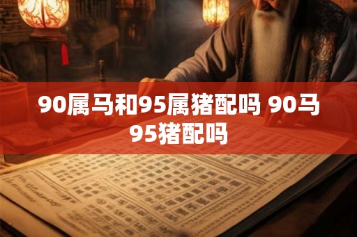 90属马和95属猪配吗 90马95猪配吗