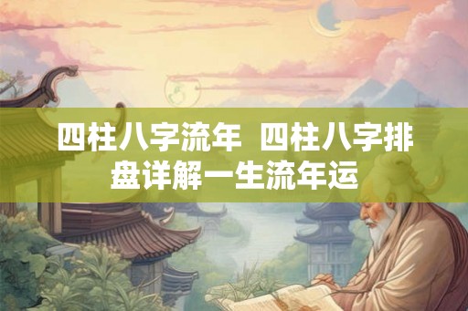 四柱八字流年 四柱八字排盘详解一生流年运 四柱八字流年 四柱八字排盘详解一生流年运