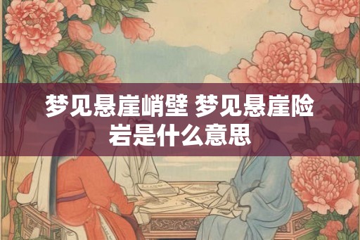 梦见悬崖峭壁 梦见悬崖险岩是什么意思