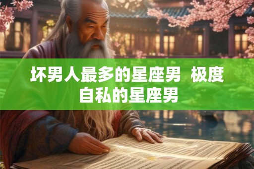 坏男人最多的星座男  极度自私的星座男