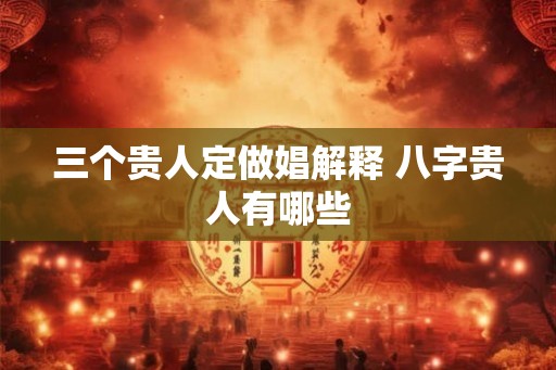 三个贵人定做娼解释 八字贵人有哪些