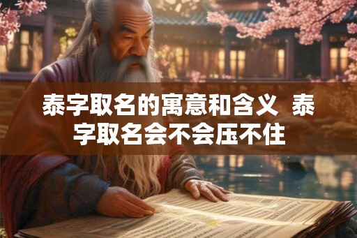 泰字取名的寓意和含义  泰字取名会不会压不住
