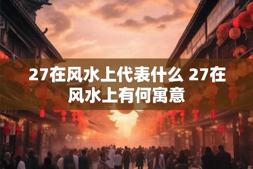 27在风水上代表什么 27在风水上有何寓意