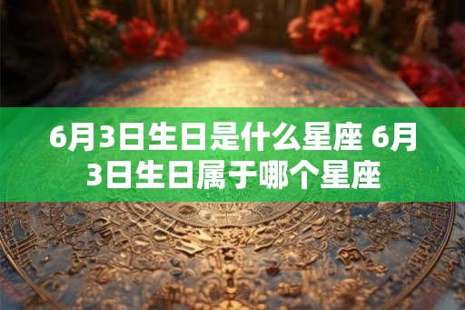 6月3日生日是什么星座 6月3日生日属于哪个星座