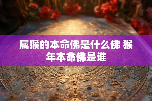 属猴的本命佛是什么佛 猴年本命佛是谁