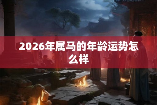 2026年属马的年龄运势怎么样